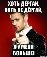 ХОТЬ ДЁРГАЙ, ХОТЬ НЕ ДЁРГАЙ, А У МЕНЯ БОЛЬШЕ)