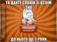 та дайте спокій зі всоїм ЗНО до нього ще 2 роки