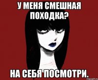 У меня смешная походка? На себя посмотри.