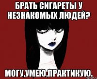 Брать сигареты у незнакомых людей? Могу,умею,практикую.