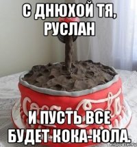 С днюхой тя, Руслан И пусть все будет кока-кола.