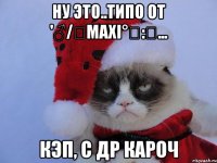 ну это..типо от '♂/◐МаxI°ⓒ:ツ... Кэп, с др кароч