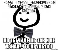 Когда нибудь ты спросишь кого я люблю больше, тебя или короллу но ты уйдешь так и не узнав, что пруль))0)