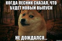 Когда Лесник сказал, что будет новый выпуск Не дождался...