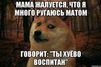 мама жалуется, что я много ругаюсь матом говорит: "ты хуёво воспитан"