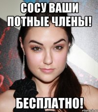 Сосу ваши потные члены! Бесплатно!