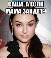 Саша, а если мама зайдет? 