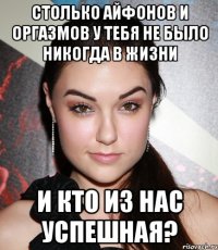 столько айфонов и оргазмов у тебя не было никогда в жизни и кто из нас успешная?