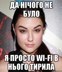 Да нічого не було Я просто Wi-Fi в нього тирила