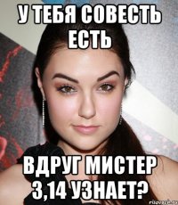 У тебя совесть есть вдруг мистер 3,14 узнает?