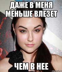 даже в меня меньше влезет чем в нее