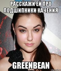 Расскажи ей про подшипники качения Greenbean