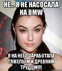 не... я не насосала на bmw  я на него заработала тяжелым и древним трудом!!!