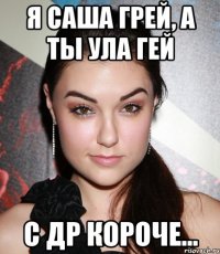 Я саша грей, а ты ула гей С др короче...