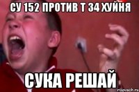 су 152 против т 34 хуйня сука решай