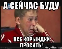 А СЕЙЧАС БУДУ ВСЕ КОРЫНДКИ ПРОСИТЬ!