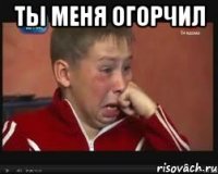 Ты меня огорчил 