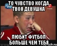 то чувство когда твоя девушка любит футбол больше чем тебя