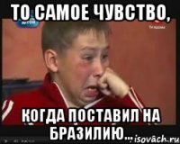 То самое чувство, когда поставил на Бразилию...