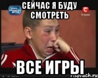 СЕЙЧАС Я буду смотреть все игры