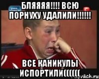 Бляяяя!!!! Всю порнуху удалили!!!!!! Все каникулы испортили((((((