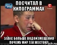 Посчитал в килограммах запас больше водоизмещения ПОЧЕМУ МИР ТАК ЖЕСТОК?