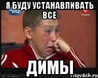 Я БУДУ УСТАНАВЛИВАТЬ ВСЕ ДИМЫ