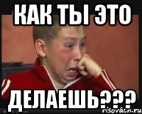 Как ты это Делаешь???