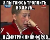 Я пытаюсь троллить, но я нуб... я Дмитрий Никифоров