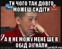 Ти чого так довго можеш сидіти А я не можу мене ше в обід зігнали