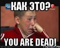 КАК ЭТО? You are dead!