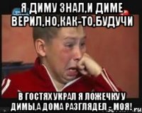 Я ДИМУ ЗНАЛ,И ДИМЕ ВЕРИЛ,НО,КАК-ТО,БУДУЧИ В ГОСТЯХ УКРАЛ Я ЛОЖЕЧКУ У ДИМЫ,А ДОМА РАЗГЛЯДЕЛ - МОЯ!