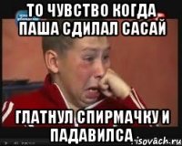 То чувство когда паша сдилал сасай глатнул спирмачку и падавилса