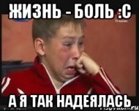 жизнь - боль :с а я так надеялась