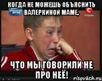 когда не можешь объяснить Валеркиной Маме, что мы говорили не про неё!