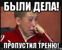 Были дела! Пропустил треню!