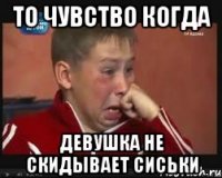 то чувство когда девушка не скидывает сиськи