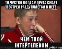 То чуство когда у друга смарт бестрей раздупляется в нете чем твой інтертелеком