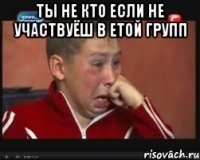 ТЫ НЕ КТО ЕСЛИ НЕ УЧАСТВУЁШ В ЕТОЙ ГРУПП 