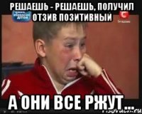 Решаешь - решаешь, получил отзив позитивный А они все ржут...