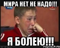 мира нет не надо!!! я болею!!!