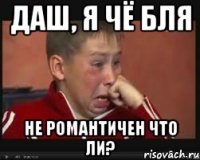 даш, я чё бля не романтичен что ли?