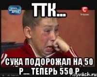 ТТК... Сука подорожал на 50 р.... теперь 550 р