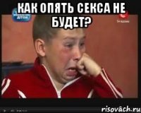 Как опять секса не будет? 