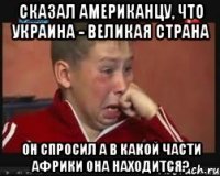 Сказал американцу, что Украина - великая страна Он спросил а в какой части Африки она находится?