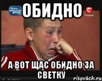 Обидно А вот щас обидно за светку