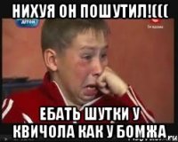 Нихуя Он пошутил!((( Ебать Шутки у квичола Как у Бомжа