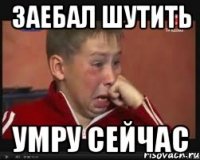 ЗАЕБАЛ ШУТИТЬ УМРУ СЕЙЧАС