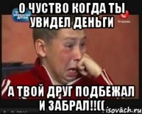 о чуство когда ты увидел деньги а твой друг подбежал и забрал!!((