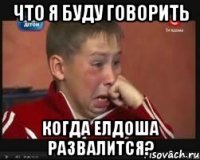 что я буду говорить когда елдоша развалится?